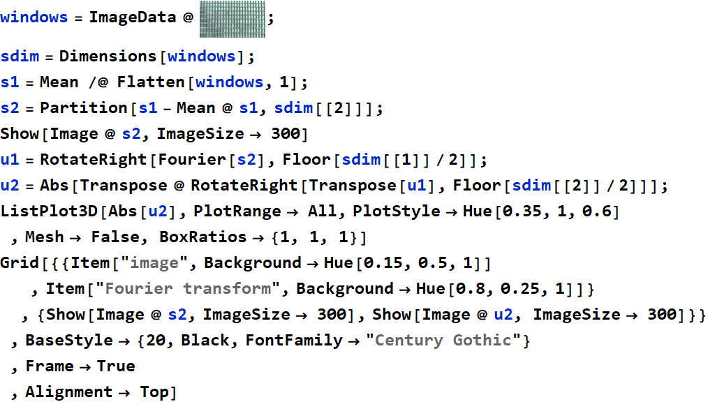 Graphics:PlotLabel /. Options[{RowBox[{RowBox[{windows, =, RowBox[{ImageData,  , @,  , GraphicsBox[TagBox[RasterBox[RawArray[UnsignedInteger8, <480,852,3>], {{0, 480}, {852, 0}}, {0, 255}, ColorFunction -> RGBColor], BoxForm`ImageTag[System`Convert`CommonDump`ConvertText[Byte, System`Convert`HTMLDump`htmlsave, HTMLEntities -> {HTMLBasic}, AltMathOutput -> PlotLabel, WindowSize -> {2000, Automatic}, MathOutput -> PNG, ConvertClosed -> False, ConvertReverseClosed -> False, ConvertLinkedNotebooks -> False, CharacterEncoding -> Automatic, ConversionStyleEnvironment -> None, ConversionRules -> Automatic, HeadAttributes -> {}, HeadElements -> {}, CSS -> Automatic, ConvertLinkedNotebooks -> False, MathOutput -> GIF, GraphicsOutput -> GIF, Graphics3DOutput -> Automatic, ManipulateOutput -> CDF, ConvertClosed -> True, ConvertReverseClosed -> False, FullDocument -> True, AltMathOutput -> FileName, TableOutput -> {TextForm, Automatic}, AnimationOutput -> Automatic, FilesDirectory -> HTMLFiles, LinksDirectory -> HTMLLinks, HTMLEntities -> {HTML}, AllowBlockMathML -> False, ShowStyles -> True, DataUri -> False, MathMLOptions -> {UseUnicodePlane1Characters -> False, IncludeMarkupAnnotations -> False, Entities -> MathML}], ColorSpace -> System`Convert`CommonDump`ConvertText[RGB, System`Convert`HTMLDump`htmlsave, HTMLEntities -> {HTMLBasic}, AltMathOutput -> PlotLabel, WindowSize -> {2000, Automatic}, MathOutput -> PNG, ConvertClosed -> False, ConvertReverseClosed -> False, ConvertLinkedNotebooks -> False, CharacterEncoding -> Automatic, ConversionStyleEnvironment -> None, ConversionRules -> Automatic, HeadAttributes -> {}, HeadElements -> {}, CSS -> Automatic, ConvertLinkedNotebooks -> False, MathOutput -> GIF, GraphicsOutput -> GIF, Graphics3DOutput -> Automatic, ManipulateOutput -> CDF, ConvertClosed -> True, ConvertReverseClosed -> False, FullDocument -> True, AltMathOutput -> FileName, TableOutput -> {TextForm, Automatic}, AnimationOutput -> Automatic, FilesDirectory -> HTMLFiles, LinksDirectory -> HTMLLinks, HTMLEntities -> {HTML}, AllowBlockMathML -> False, ShowStyles -> True, DataUri -> False, MathMLOptions -> {UseUnicodePlane1Characters -> False, IncludeMarkupAnnotations -> False, Entities -> MathML}], Interleaving -> True], Selectable -> False], DefaultBaseStyle -> System`Convert`CommonDump`ConvertText[ImageGraphics, System`Convert`HTMLDump`htmlsave, HTMLEntities -> {HTMLBasic}, AltMathOutput -> PlotLabel, WindowSize -> {2000, Automatic}, MathOutput -> PNG, ConvertClosed -> False, ConvertReverseClosed -> False, ConvertLinkedNotebooks -> False, CharacterEncoding -> Automatic, ConversionStyleEnvironment -> None, ConversionRules -> Automatic, HeadAttributes -> {}, HeadElements -> {}, CSS -> Automatic, ConvertLinkedNotebooks -> False, MathOutput -> GIF, GraphicsOutput -> GIF, Graphics3DOutput -> Automatic, ManipulateOutput -> CDF, ConvertClosed -> True, ConvertReverseClosed -> False, FullDocument -> True, AltMathOutput -> FileName, TableOutput -> {TextForm, Automatic}, AnimationOutput -> Automatic, FilesDirectory -> HTMLFiles, LinksDirectory -> HTMLLinks, HTMLEntities -> {HTML}, AllowBlockMathML -> False, ShowStyles -> True, DataUri -> False, MathMLOptions -> {UseUnicodePlane1Characters -> False, IncludeMarkupAnnotations -> False, Entities -> MathML}], ImageSize -> Automatic, ImageSizeRaw -> {852, 480}, PlotRange -> {{0, 852}, {0, 480}}]}]}], ;}], , sdim = Dimensions[windows] ;, , s1 = Mean /@ Flatten[windows, 1] ;, , s2 = Partition[s1 - Mean @ s1, sdim[[2]]] ;, , Show[Image @ s2, ImageSize&rarr; 300], , u1 = RotateRight[Fourier[s2], Floor[sdim[[1]]/2]] ;, , u2 = Abs[Transpose @ RotateRight[Transpose[u1], Floor[sdim[[2]]/2]]] ;, , ListPlot3D[Abs[u2], PlotRange&rarr; All, PlotStyle&rarr;Hue[0.35, 1, 0.6] , Mesh&rarr; False, BoxRatios&rarr; {1, 1, 1}], , Grid[{{Item[image, Background&rarr;Hue[0.15, 0.5, 1]] , Item[Fourier transform, Background&rarr;Hue[0.8, 0.25, 1]]} , {Show[Image @ s2, ImageSize&rarr; 300], Show[Image @ u2, ImageSize&rarr; 300]}} , BaseStyle&rarr; {20, Black, FontFamily&rarr;Century Gothic} , Frame&rarr;True, Alignment&rarr; Top]}]